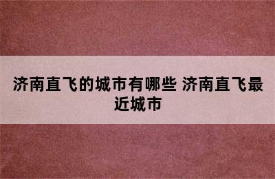 济南直飞的城市有哪些 济南直飞最近城市